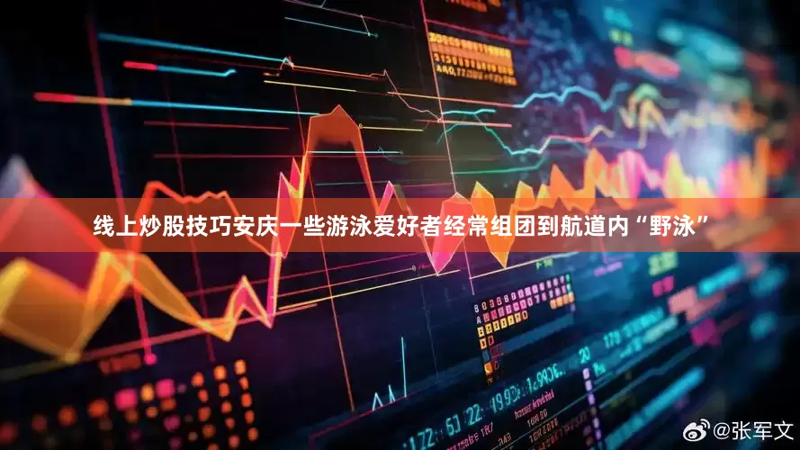 线上炒股技巧安庆一些游泳爱好者经常组团到航道内“野泳”