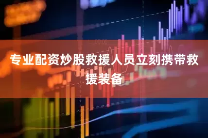 专业配资炒股救援人员立刻携带救援装备