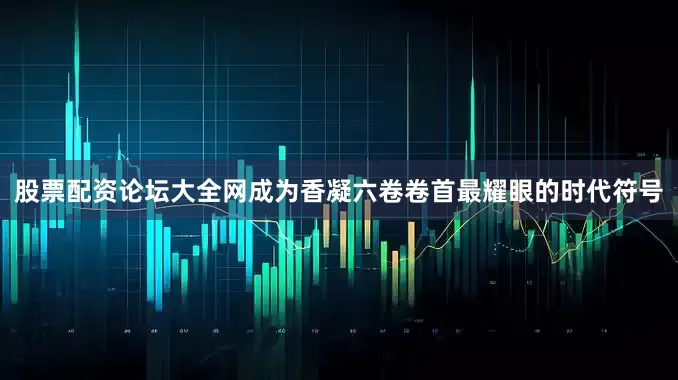 股票配资论坛大全网成为香凝六卷卷首最耀眼的时代符号