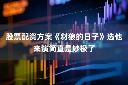 股票配资方案《豺狼的日子》选他来演简直是妙极了