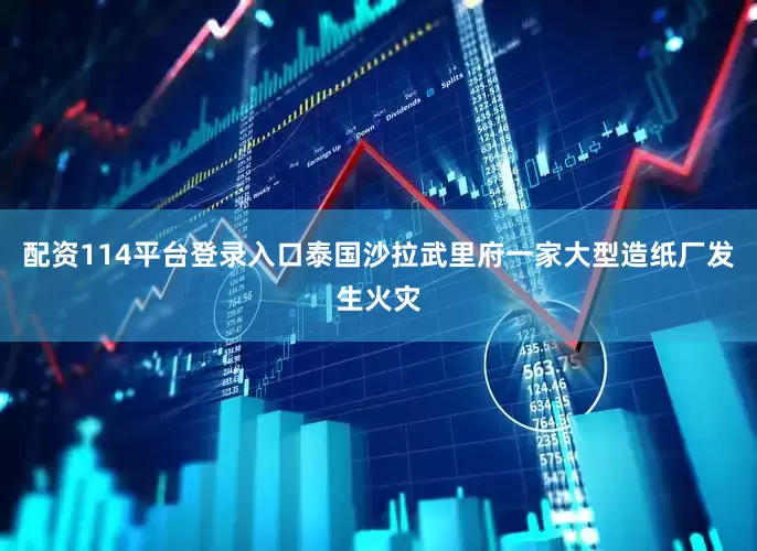 配资114平台登录入口泰国沙拉武里府一家大型造纸厂发生火灾