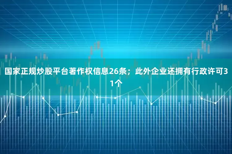 国家正规炒股平台著作权信息26条；此外企业还拥有行政许可31个