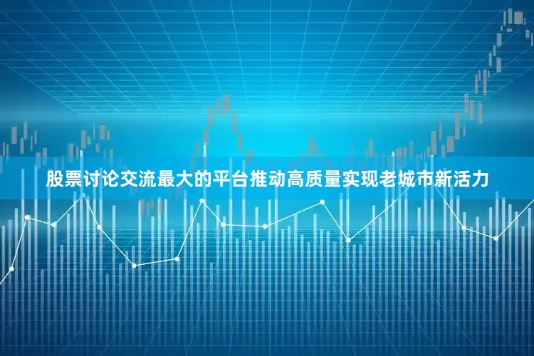 股票讨论交流最大的平台推动高质量实现老城市新活力
