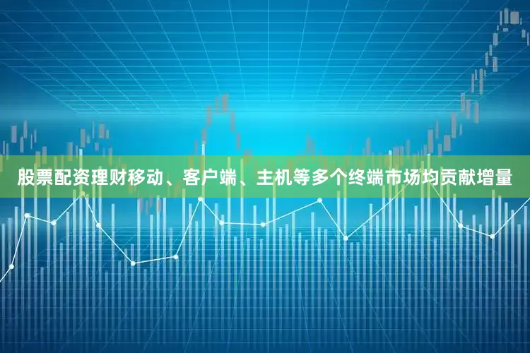 股票配资理财移动、客户端、主机等多个终端市场均贡献增量