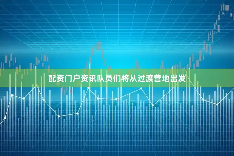 配资门户资讯队员们将从过渡营地出发