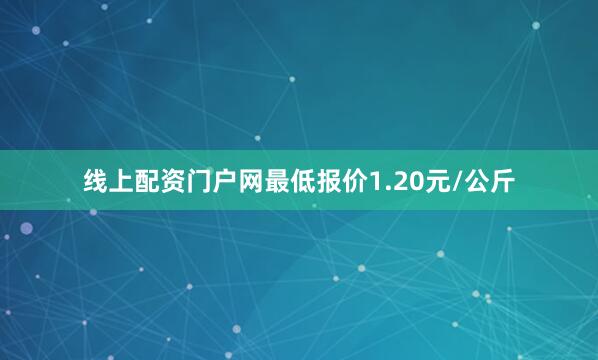 线上配资门户网最低报价1.20元/公斤