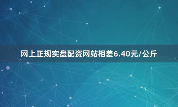 网上正规实盘配资网站相差6.40元/公斤