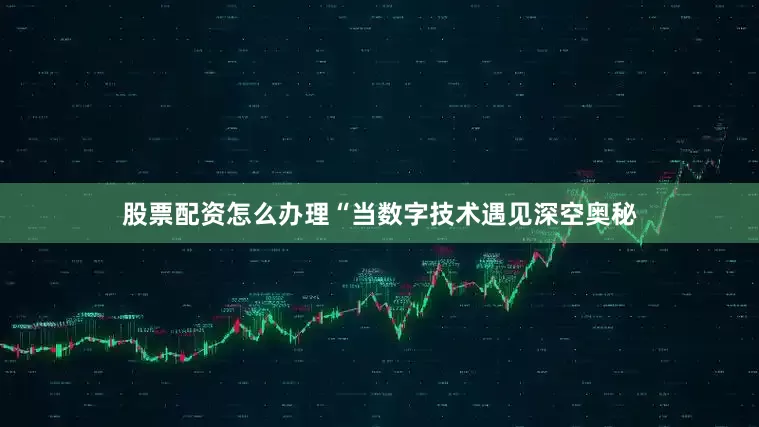 股票配资怎么办理“当数字技术遇见深空奥秘
