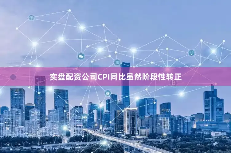 实盘配资公司CPI同比虽然阶段性转正