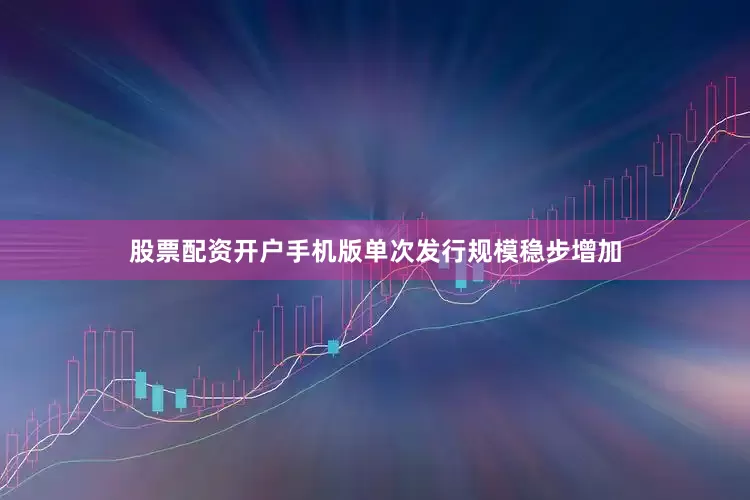 股票配资开户手机版单次发行规模稳步增加
