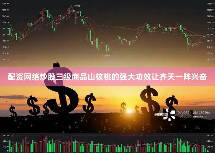 配资网络炒股三级商品山核桃的强大功效让齐天一阵兴奋