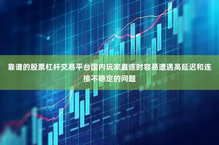 靠谱的股票杠杆交易平台国内玩家直连时容易遭遇高延迟和连接不稳定的问题