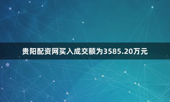 贵阳配资网买入成交额为3585.20万元