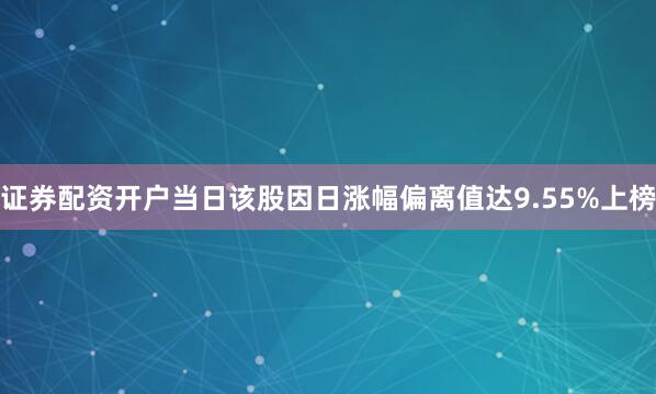 证券配资开户当日该股因日涨幅偏离值达9.55%上榜