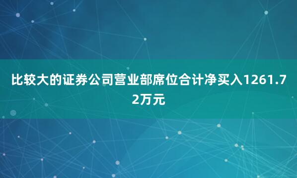 比较大的证券公司营业部席位合计净买入1261.72万元