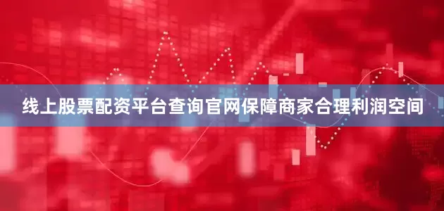 线上股票配资平台查询官网保障商家合理利润空间