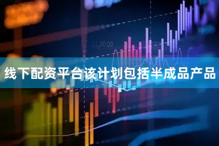 线下配资平台该计划包括半成品产品