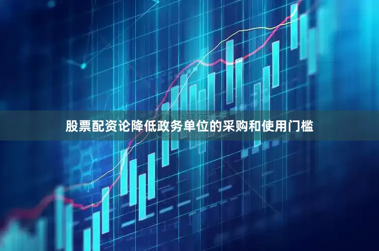 股票配资论降低政务单位的采购和使用门槛