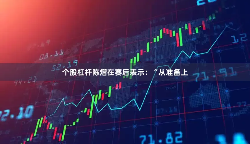 个股杠杆陈熠在赛后表示：“从准备上
