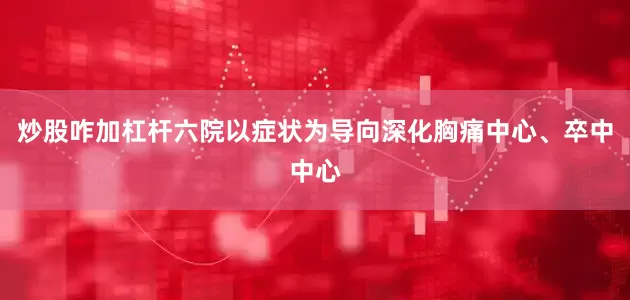 炒股咋加杠杆六院以症状为导向深化胸痛中心、卒中中心