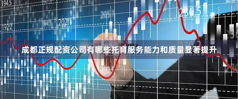 成都正规配资公司有哪些托育服务能力和质量显著提升
