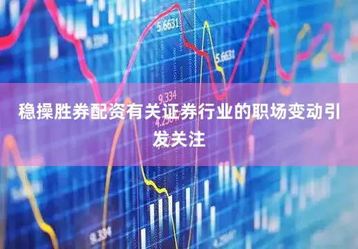 稳操胜券配资有关证券行业的职场变动引发关注