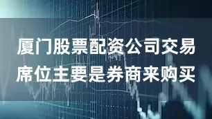 厦门股票配资公司交易席位主要是券商来购买