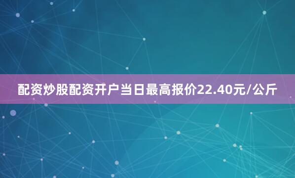 配资炒股配资开户当日最高报价22.40元/公斤