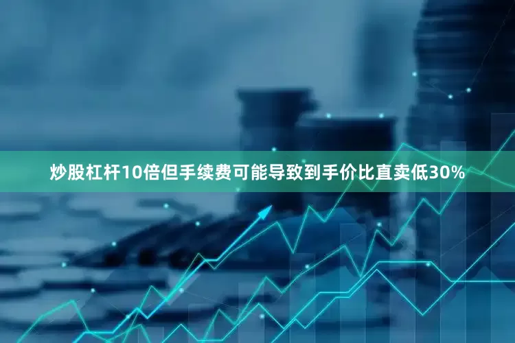 炒股杠杆10倍但手续费可能导致到手价比直卖低30%