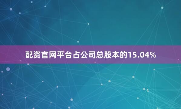 配资官网平台占公司总股本的15.04%
