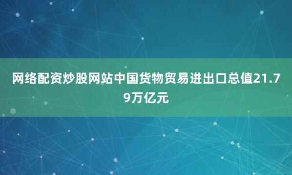 网络配资炒股网站中国货物贸易进出口总值21.79万亿元
