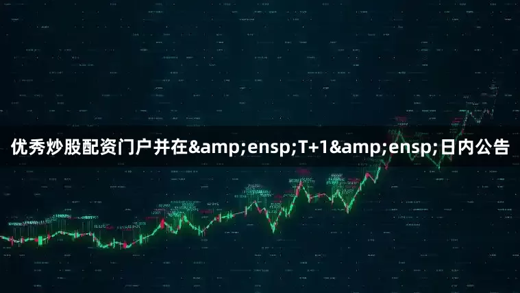 优秀炒股配资门户并在 T+1 日内公告