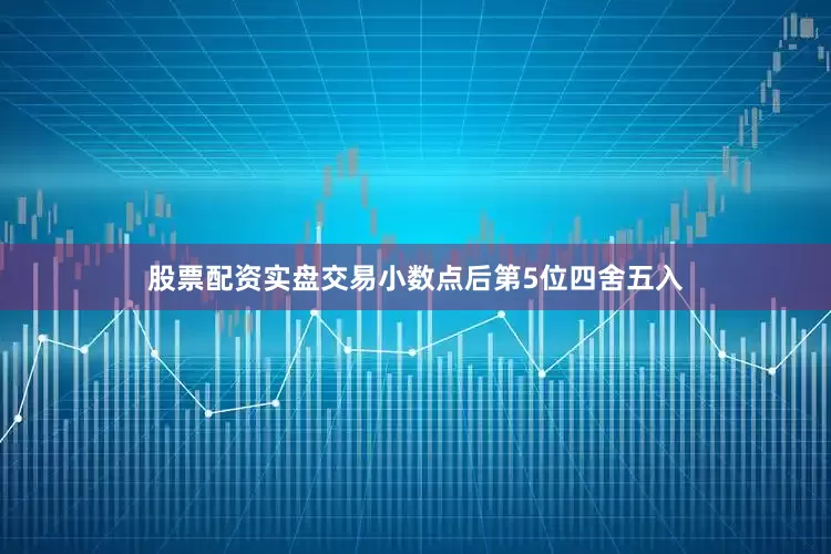 股票配资实盘交易小数点后第5位四舍五入