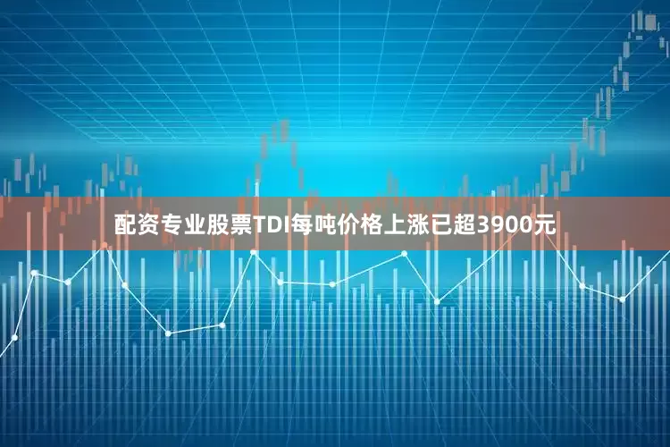 配资专业股票TDI每吨价格上涨已超3900元