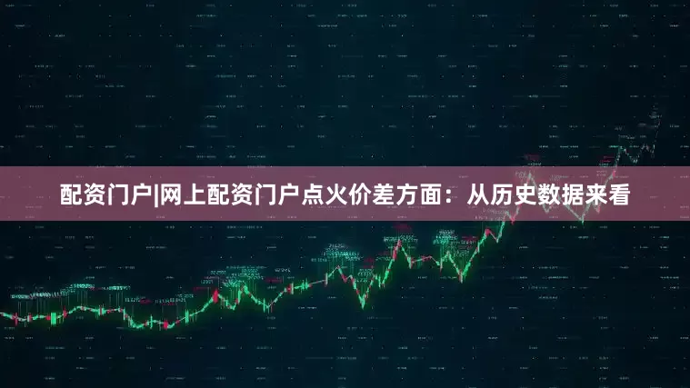 配资门户|网上配资门户点火价差方面：从历史数据来看