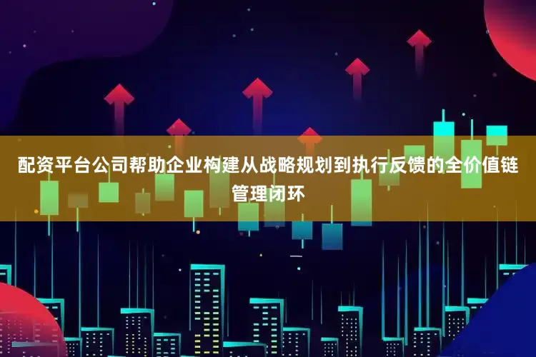 配资平台公司帮助企业构建从战略规划到执行反馈的全价值链管理闭环