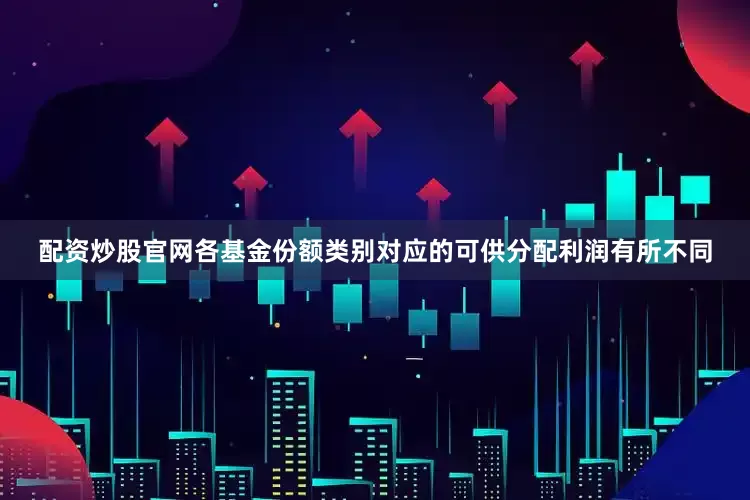 配资炒股官网各基金份额类别对应的可供分配利润有所不同