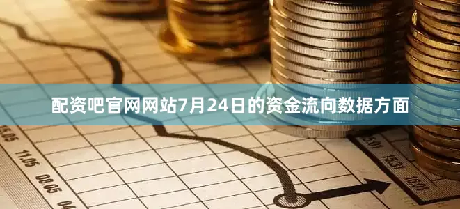 配资吧官网网站7月24日的资金流向数据方面