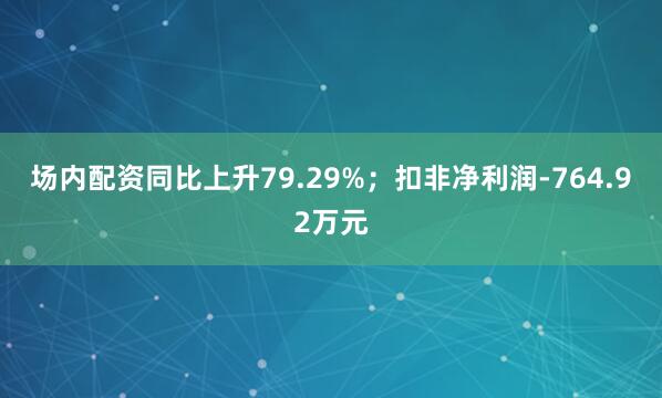 场内配资同比上升79.29%；扣非净利润-764.92万元