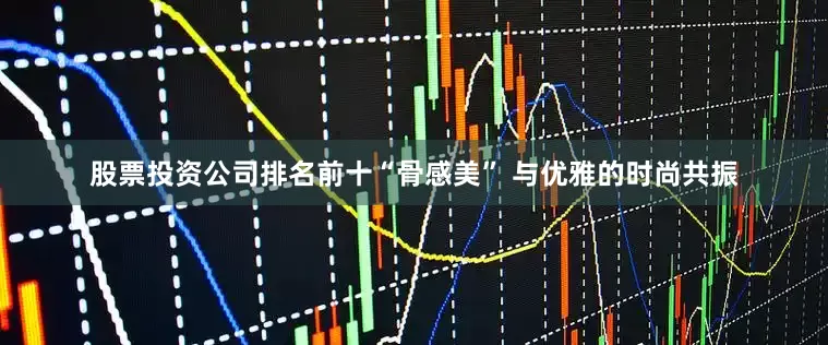 股票投资公司排名前十“骨感美” 与优雅的时尚共振