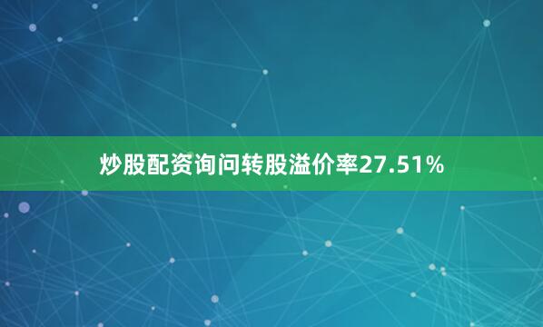 炒股配资询问转股溢价率27.51%