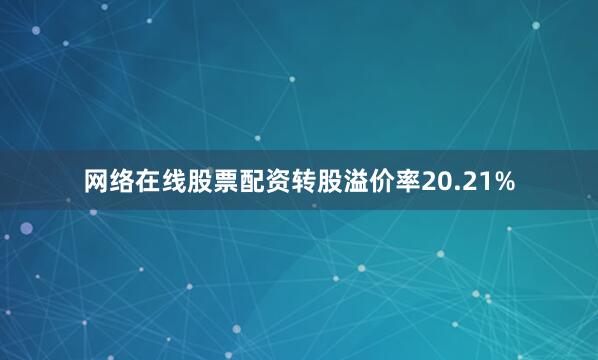 网络在线股票配资转股溢价率20.21%