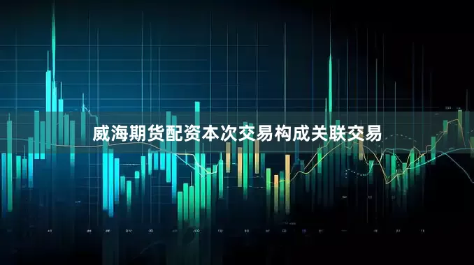 威海期货配资本次交易构成关联交易