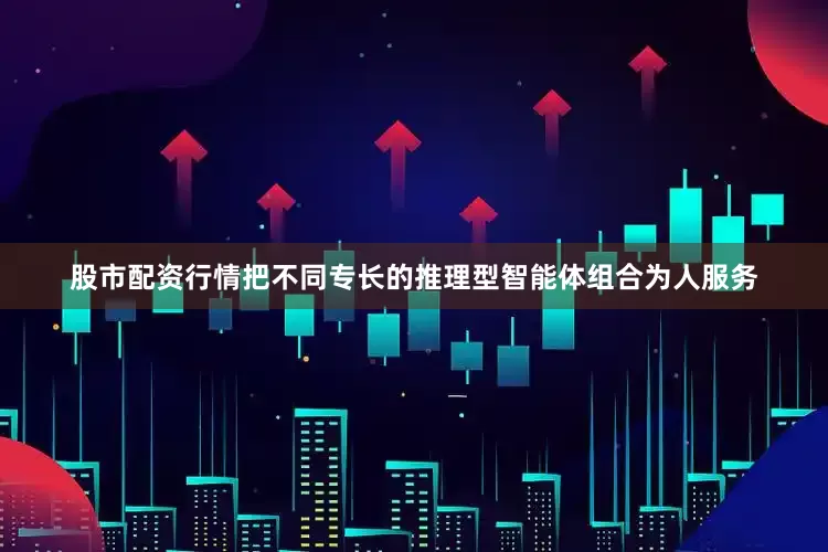 股市配资行情把不同专长的推理型智能体组合为人服务