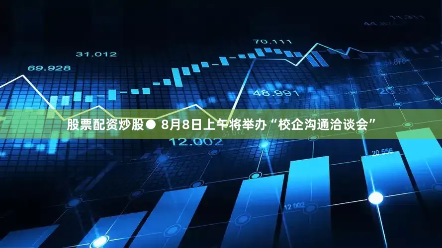 股票配资炒股● 8月8日上午将举办“校企沟通洽谈会”