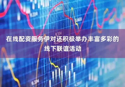 在线配资服务伊对还积极举办丰富多彩的线下联谊活动