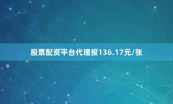 股票配资平台代理报136.17元/张