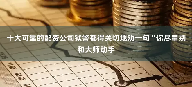 十大可靠的配资公司狱警都得关切地劝一句“你尽量别和大师动手