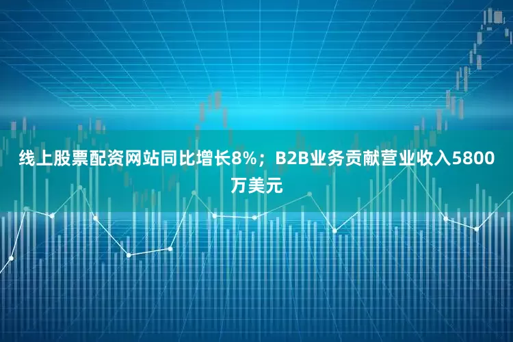 线上股票配资网站同比增长8%；B2B业务贡献营业收入5800万美元