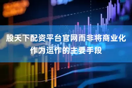 股天下配资平台官网而非将商业化作为运作的主要手段